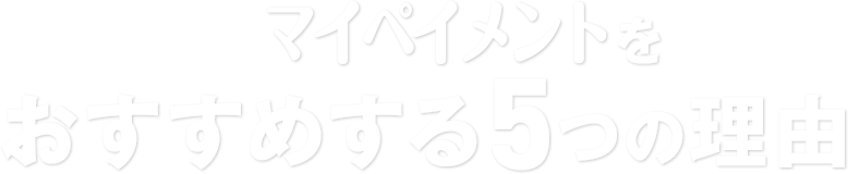 マイペイメントをおすすめする5つの理由